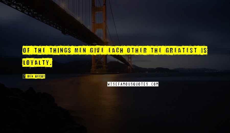 Ben Hecht Quotes: Of the things men give each other the greatest is loyalty.
