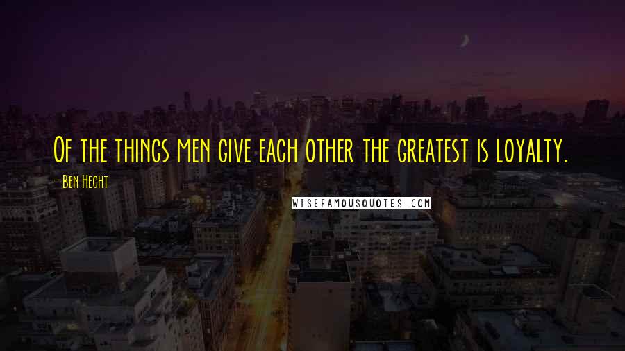 Ben Hecht Quotes: Of the things men give each other the greatest is loyalty.