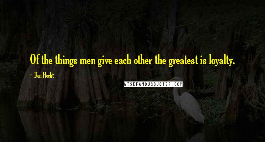 Ben Hecht Quotes: Of the things men give each other the greatest is loyalty.