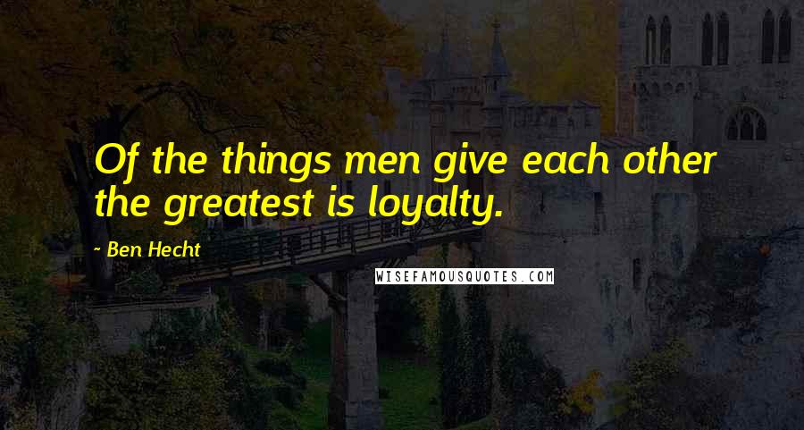 Ben Hecht Quotes: Of the things men give each other the greatest is loyalty.