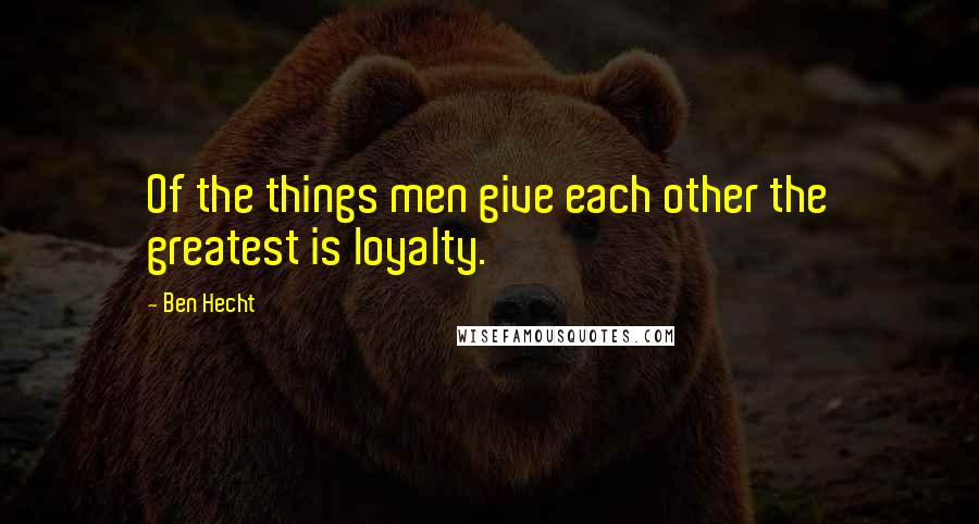Ben Hecht Quotes: Of the things men give each other the greatest is loyalty.