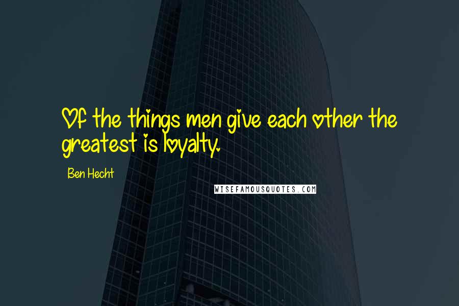 Ben Hecht Quotes: Of the things men give each other the greatest is loyalty.