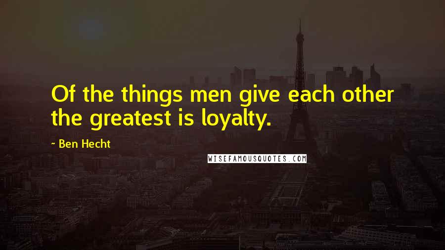 Ben Hecht Quotes: Of the things men give each other the greatest is loyalty.