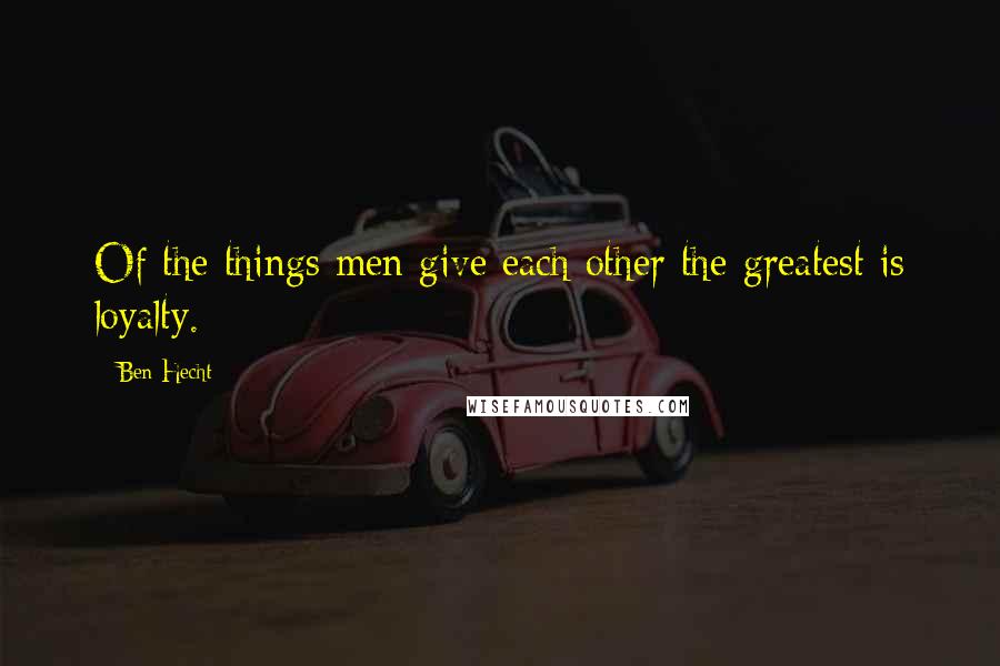 Ben Hecht Quotes: Of the things men give each other the greatest is loyalty.
