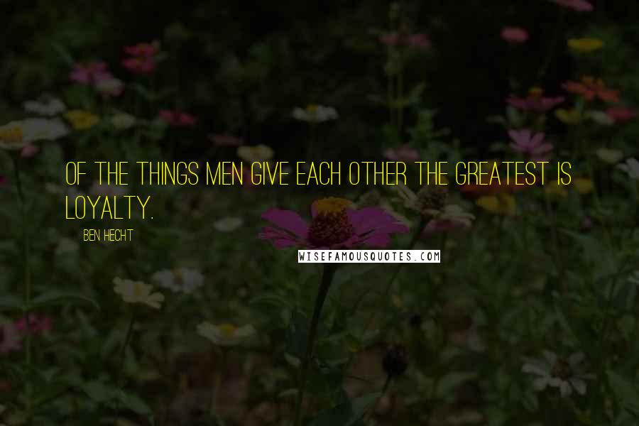 Ben Hecht Quotes: Of the things men give each other the greatest is loyalty.