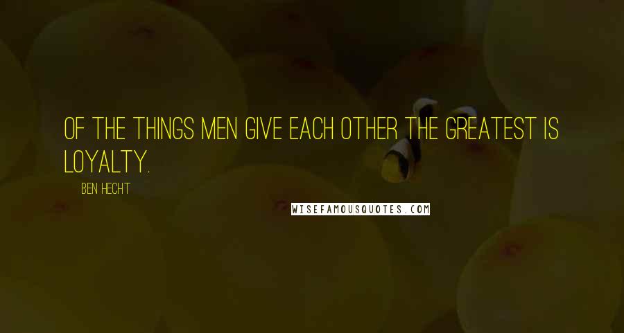 Ben Hecht Quotes: Of the things men give each other the greatest is loyalty.