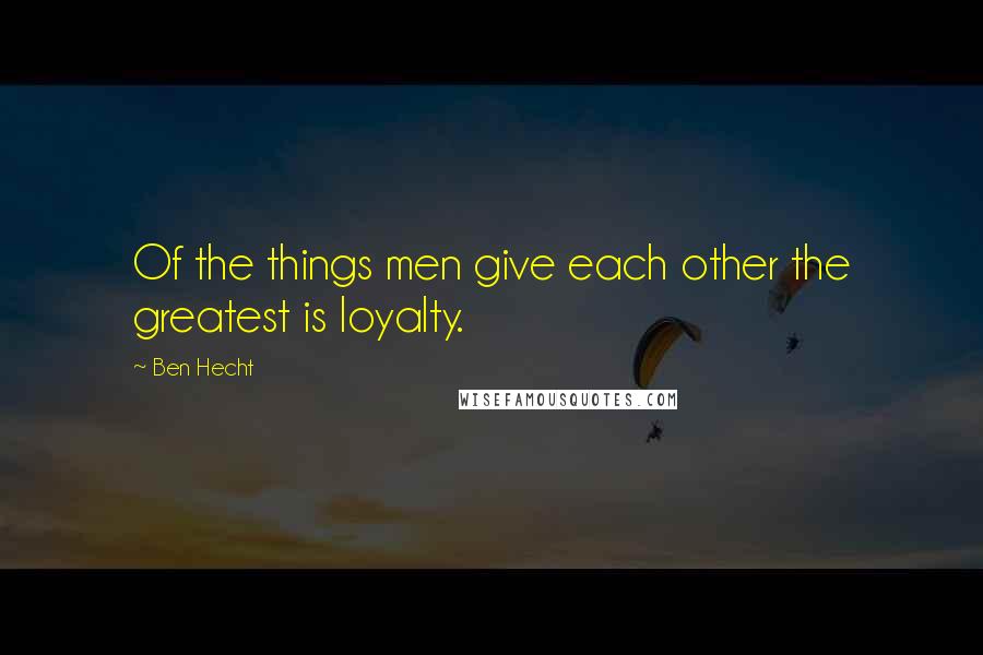 Ben Hecht Quotes: Of the things men give each other the greatest is loyalty.