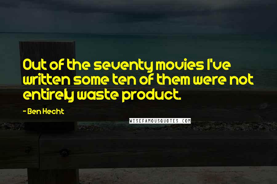 Ben Hecht Quotes: Out of the seventy movies I've written some ten of them were not entirely waste product.