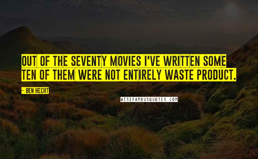 Ben Hecht Quotes: Out of the seventy movies I've written some ten of them were not entirely waste product.