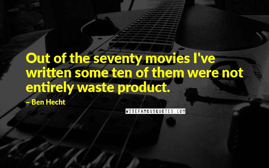 Ben Hecht Quotes: Out of the seventy movies I've written some ten of them were not entirely waste product.