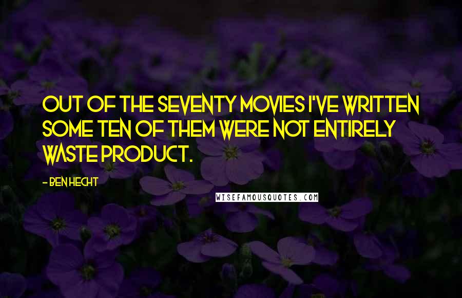 Ben Hecht Quotes: Out of the seventy movies I've written some ten of them were not entirely waste product.