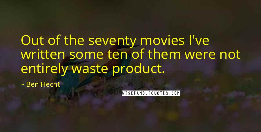 Ben Hecht Quotes: Out of the seventy movies I've written some ten of them were not entirely waste product.