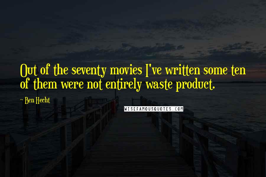 Ben Hecht Quotes: Out of the seventy movies I've written some ten of them were not entirely waste product.