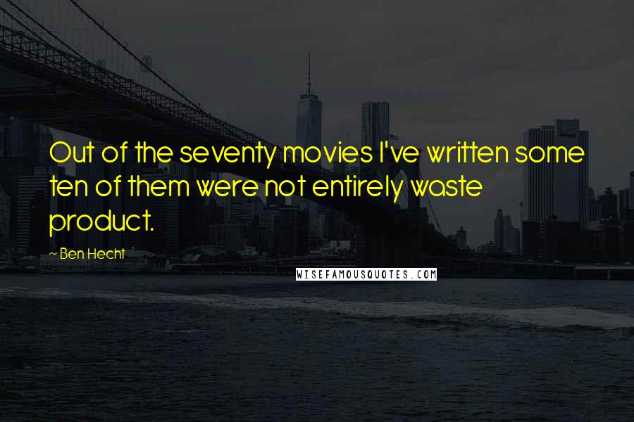 Ben Hecht Quotes: Out of the seventy movies I've written some ten of them were not entirely waste product.