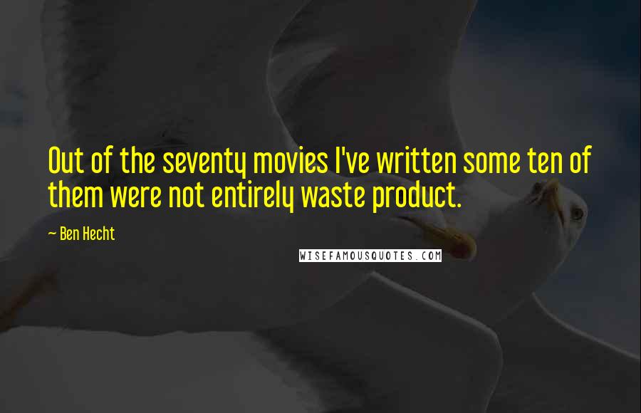 Ben Hecht Quotes: Out of the seventy movies I've written some ten of them were not entirely waste product.