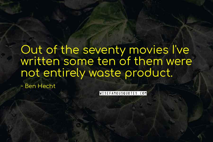 Ben Hecht Quotes: Out of the seventy movies I've written some ten of them were not entirely waste product.