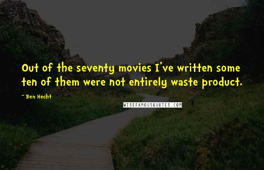 Ben Hecht Quotes: Out of the seventy movies I've written some ten of them were not entirely waste product.