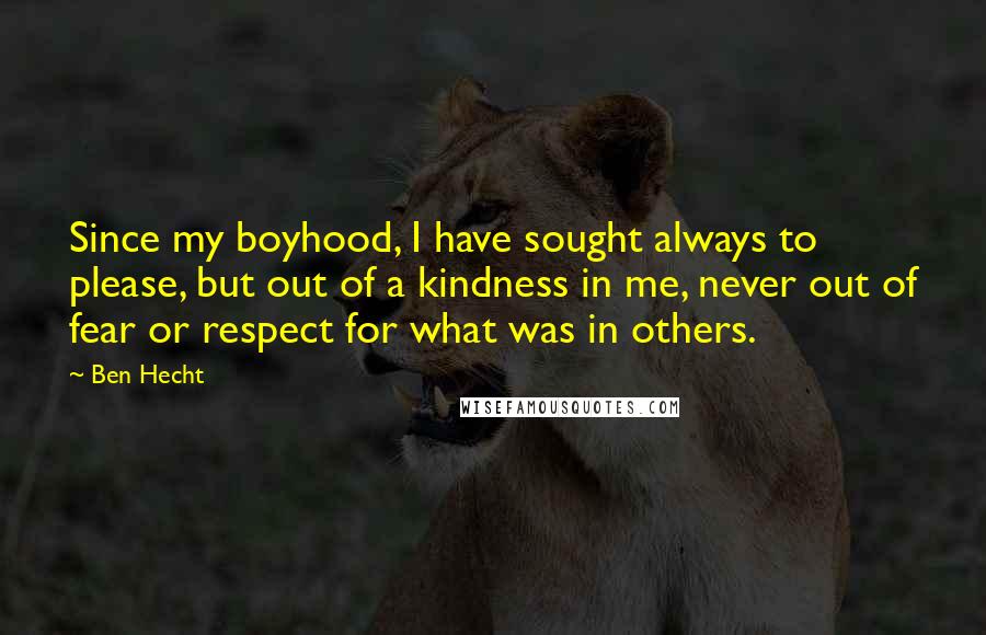 Ben Hecht Quotes: Since my boyhood, I have sought always to please, but out of a kindness in me, never out of fear or respect for what was in others.