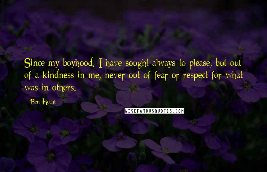 Ben Hecht Quotes: Since my boyhood, I have sought always to please, but out of a kindness in me, never out of fear or respect for what was in others.