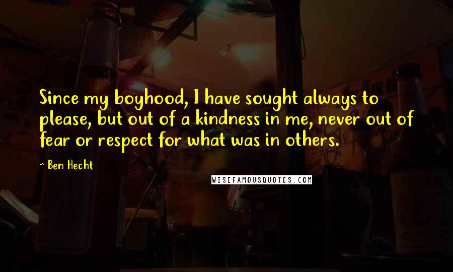 Ben Hecht Quotes: Since my boyhood, I have sought always to please, but out of a kindness in me, never out of fear or respect for what was in others.