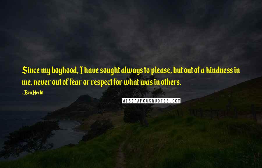 Ben Hecht Quotes: Since my boyhood, I have sought always to please, but out of a kindness in me, never out of fear or respect for what was in others.