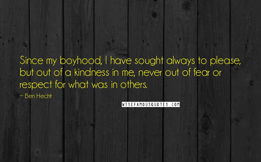 Ben Hecht Quotes: Since my boyhood, I have sought always to please, but out of a kindness in me, never out of fear or respect for what was in others.