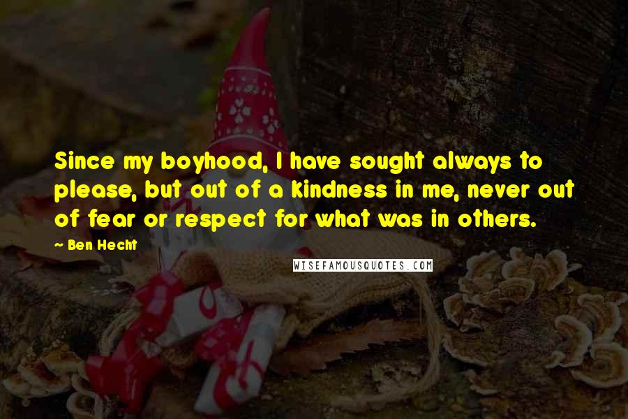 Ben Hecht Quotes: Since my boyhood, I have sought always to please, but out of a kindness in me, never out of fear or respect for what was in others.