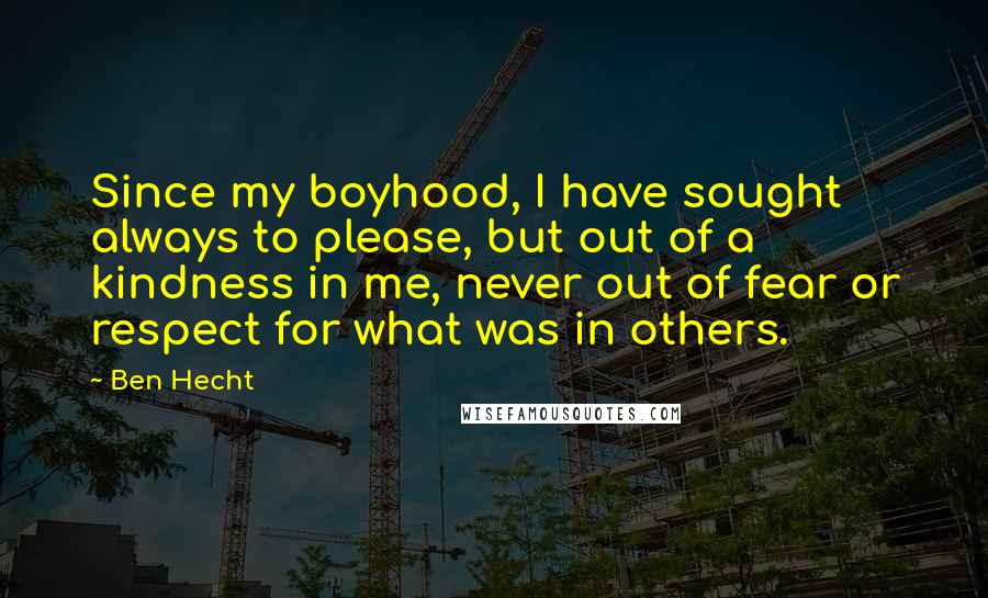 Ben Hecht Quotes: Since my boyhood, I have sought always to please, but out of a kindness in me, never out of fear or respect for what was in others.