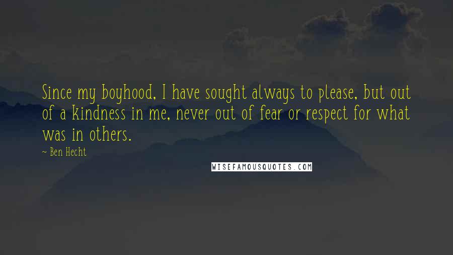 Ben Hecht Quotes: Since my boyhood, I have sought always to please, but out of a kindness in me, never out of fear or respect for what was in others.