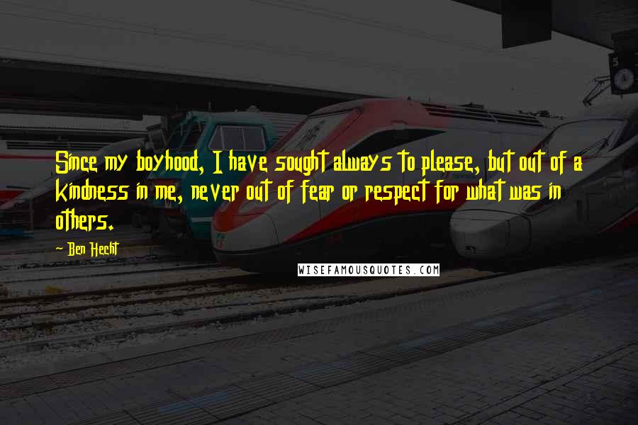 Ben Hecht Quotes: Since my boyhood, I have sought always to please, but out of a kindness in me, never out of fear or respect for what was in others.