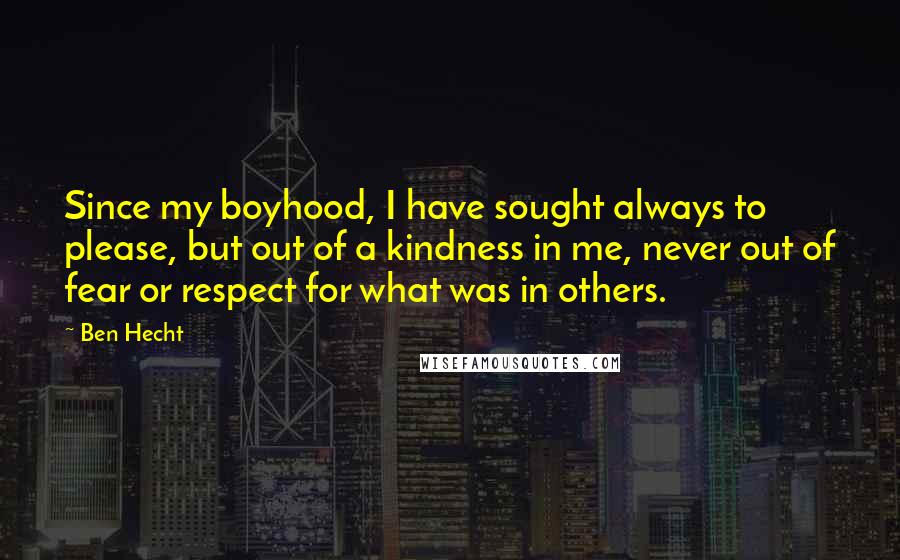 Ben Hecht Quotes: Since my boyhood, I have sought always to please, but out of a kindness in me, never out of fear or respect for what was in others.