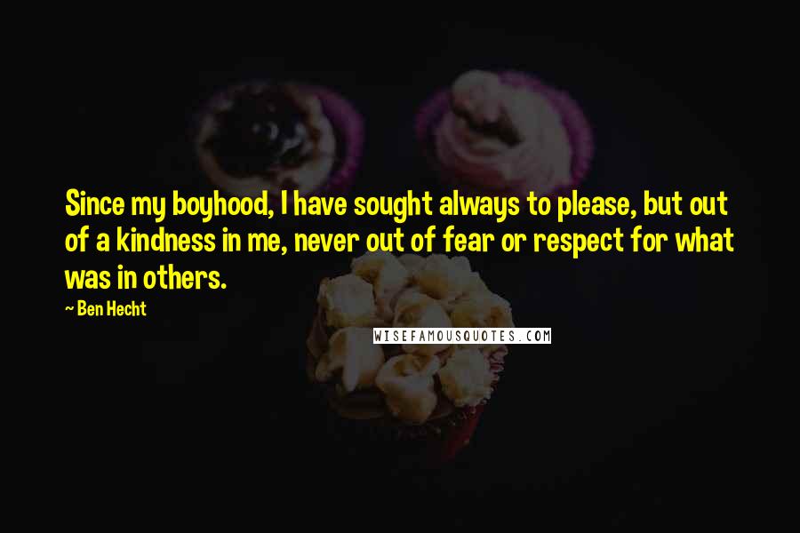 Ben Hecht Quotes: Since my boyhood, I have sought always to please, but out of a kindness in me, never out of fear or respect for what was in others.