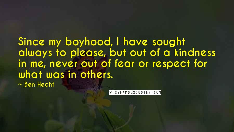 Ben Hecht Quotes: Since my boyhood, I have sought always to please, but out of a kindness in me, never out of fear or respect for what was in others.