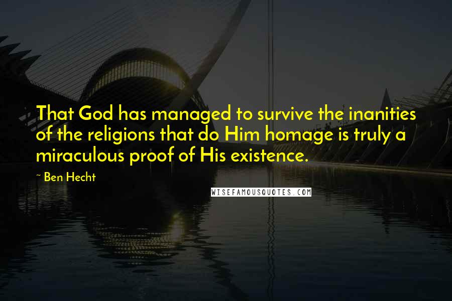 Ben Hecht Quotes: That God has managed to survive the inanities of the religions that do Him homage is truly a miraculous proof of His existence.