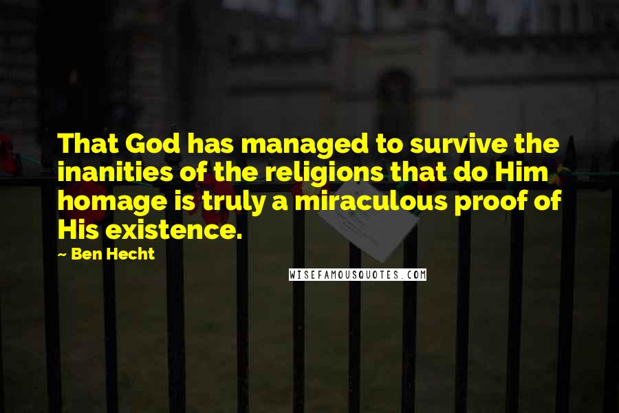 Ben Hecht Quotes: That God has managed to survive the inanities of the religions that do Him homage is truly a miraculous proof of His existence.