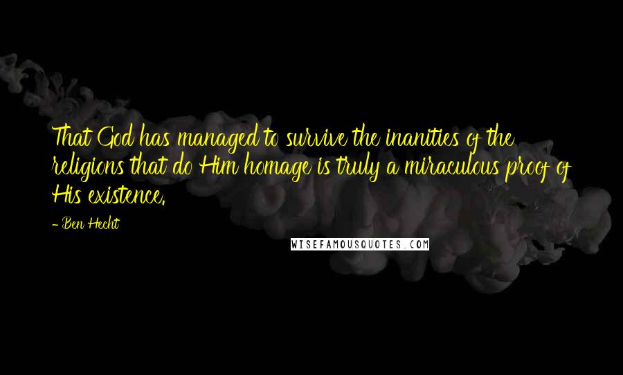 Ben Hecht Quotes: That God has managed to survive the inanities of the religions that do Him homage is truly a miraculous proof of His existence.