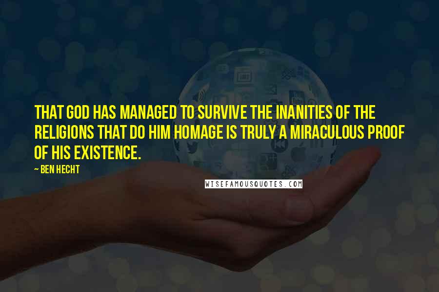 Ben Hecht Quotes: That God has managed to survive the inanities of the religions that do Him homage is truly a miraculous proof of His existence.