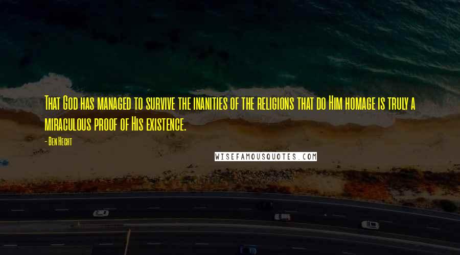 Ben Hecht Quotes: That God has managed to survive the inanities of the religions that do Him homage is truly a miraculous proof of His existence.