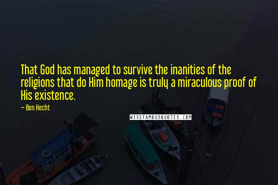 Ben Hecht Quotes: That God has managed to survive the inanities of the religions that do Him homage is truly a miraculous proof of His existence.