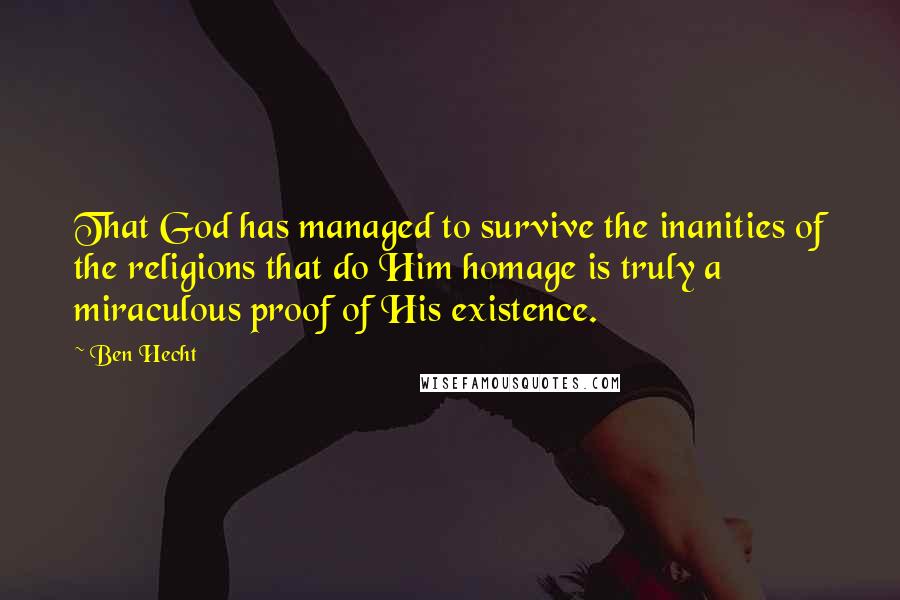Ben Hecht Quotes: That God has managed to survive the inanities of the religions that do Him homage is truly a miraculous proof of His existence.