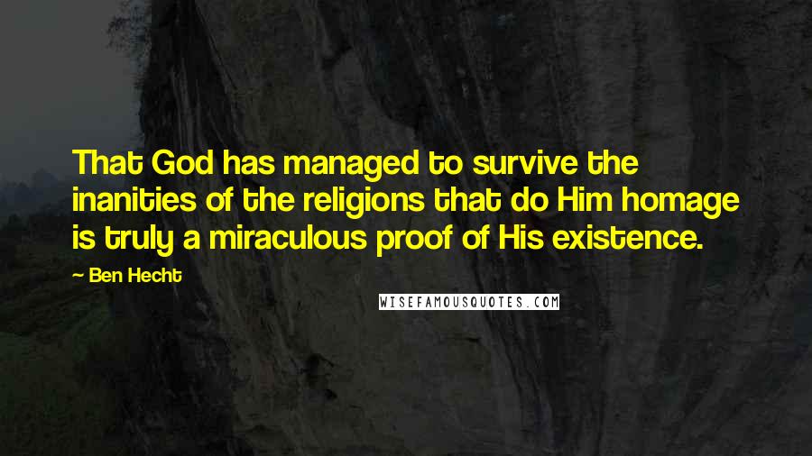 Ben Hecht Quotes: That God has managed to survive the inanities of the religions that do Him homage is truly a miraculous proof of His existence.