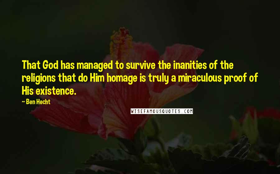 Ben Hecht Quotes: That God has managed to survive the inanities of the religions that do Him homage is truly a miraculous proof of His existence.