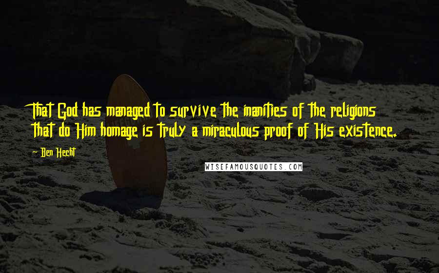 Ben Hecht Quotes: That God has managed to survive the inanities of the religions that do Him homage is truly a miraculous proof of His existence.