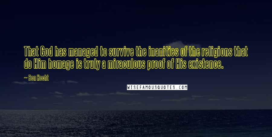 Ben Hecht Quotes: That God has managed to survive the inanities of the religions that do Him homage is truly a miraculous proof of His existence.