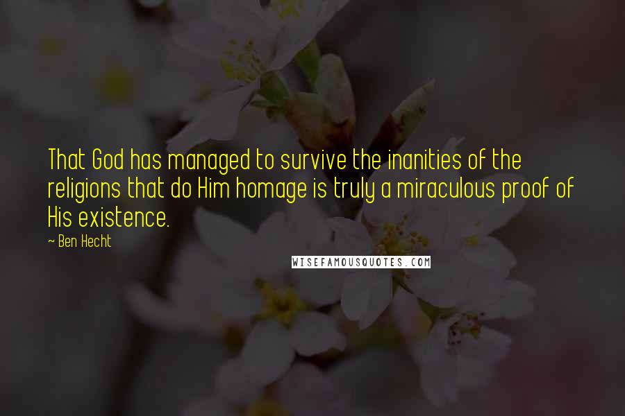 Ben Hecht Quotes: That God has managed to survive the inanities of the religions that do Him homage is truly a miraculous proof of His existence.