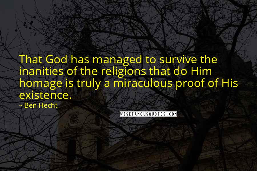 Ben Hecht Quotes: That God has managed to survive the inanities of the religions that do Him homage is truly a miraculous proof of His existence.