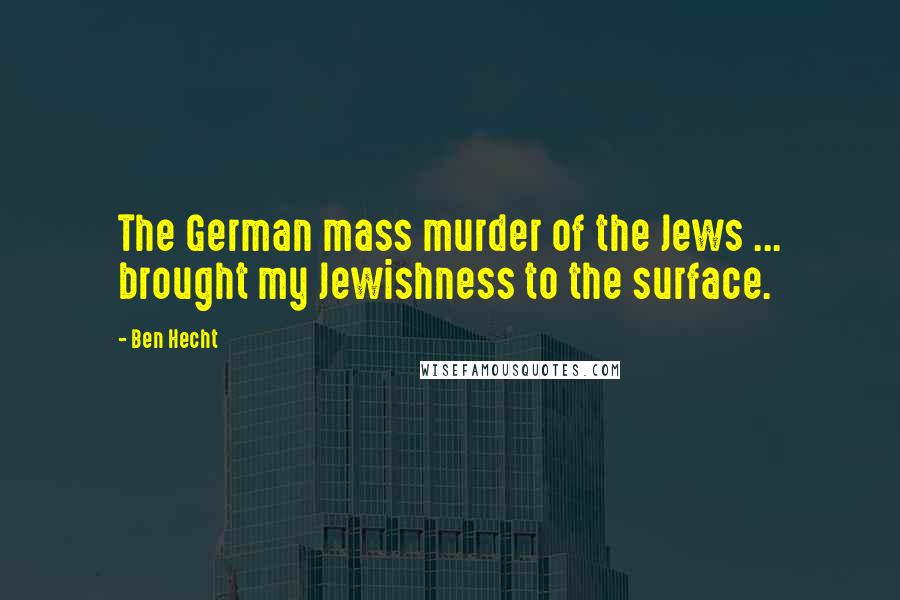 Ben Hecht Quotes: The German mass murder of the Jews ... brought my Jewishness to the surface.