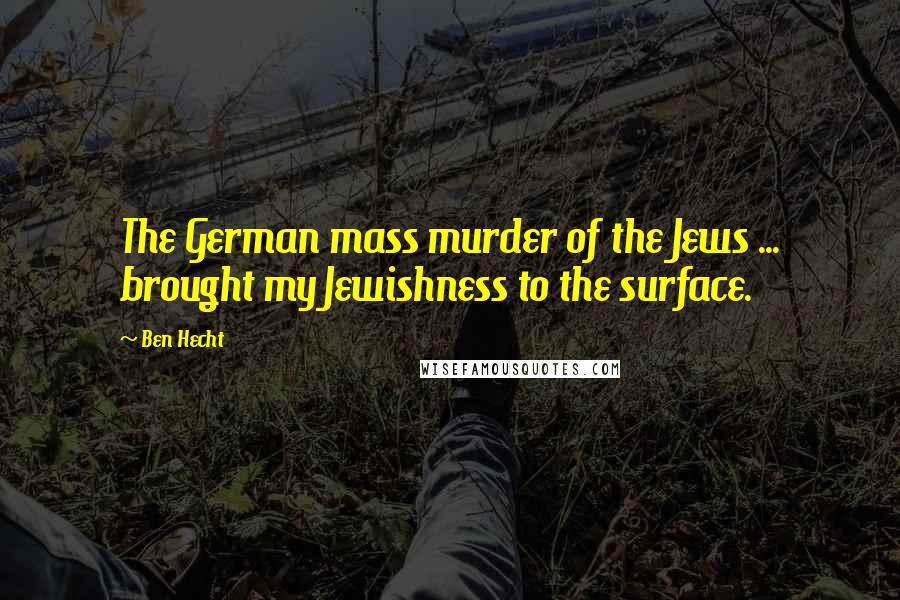 Ben Hecht Quotes: The German mass murder of the Jews ... brought my Jewishness to the surface.