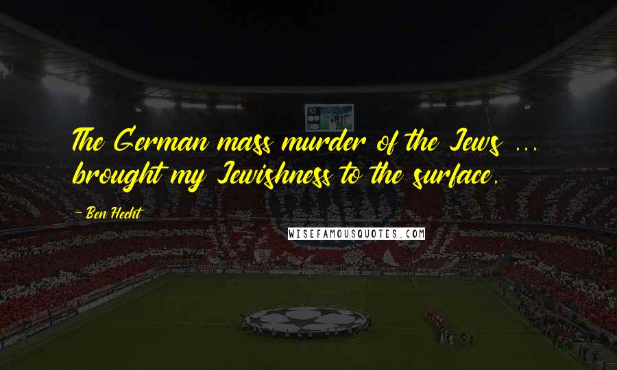 Ben Hecht Quotes: The German mass murder of the Jews ... brought my Jewishness to the surface.