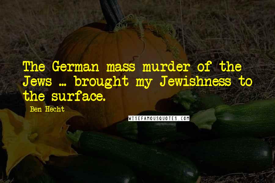 Ben Hecht Quotes: The German mass murder of the Jews ... brought my Jewishness to the surface.